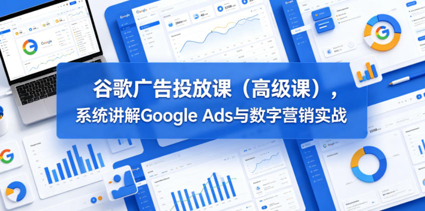 谷歌广告投放课(高级课)，系统讲解Google Ads与数字营销实战-云讯网创