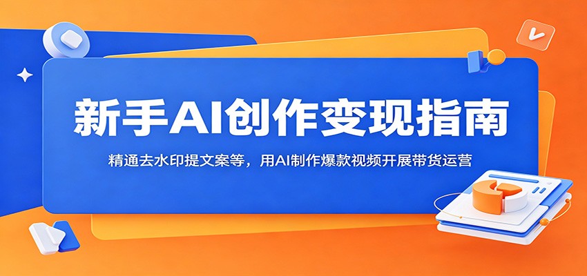 新手AI创作变现指南：精通去水印提文案等，用AI制作爆款视频开展带货运营-云讯网创