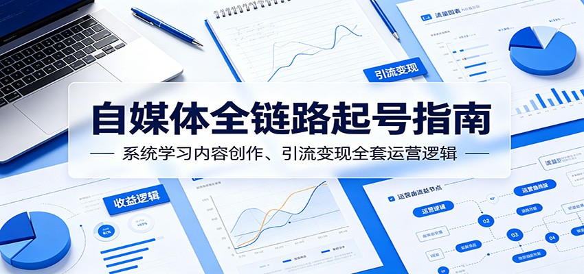 自媒体全链路起号指南:系统学习内容创作、引流变现全套运营逻辑-云讯网创