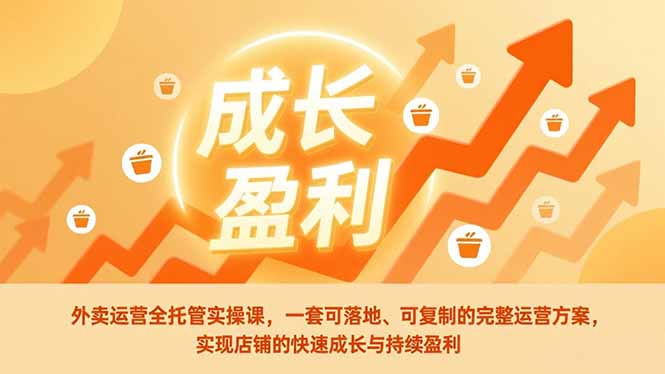 外卖运营全托管实操课，一套可落地、可复制的完整运营方案，实现店铺的快速成长与持续盈利-云讯网创