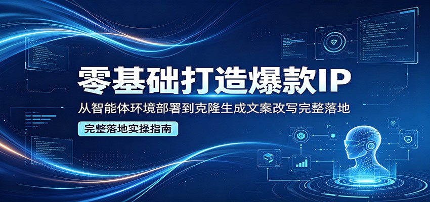 零基础打造爆款IP，从智能体环境部署到克隆生成文案改写完整落地-云讯网创