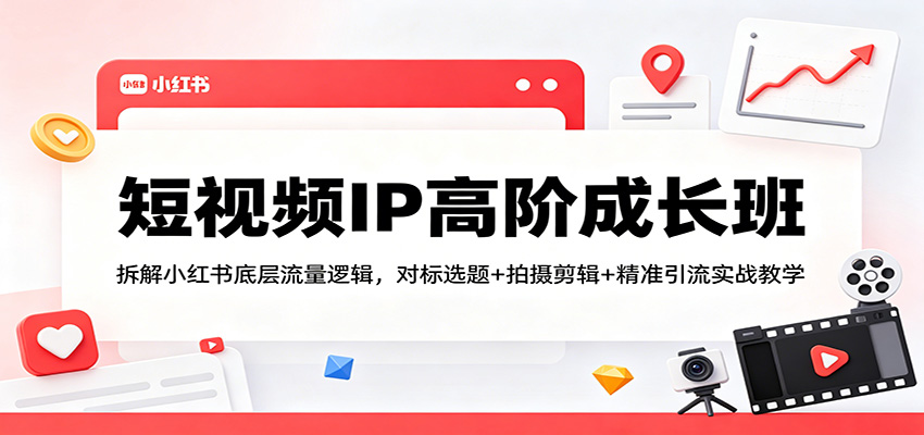 短视频IP高阶成长班：拆解小红书底层流量逻辑，对标选题+拍摄剪辑+ 精准引流实战教学-云讯网创