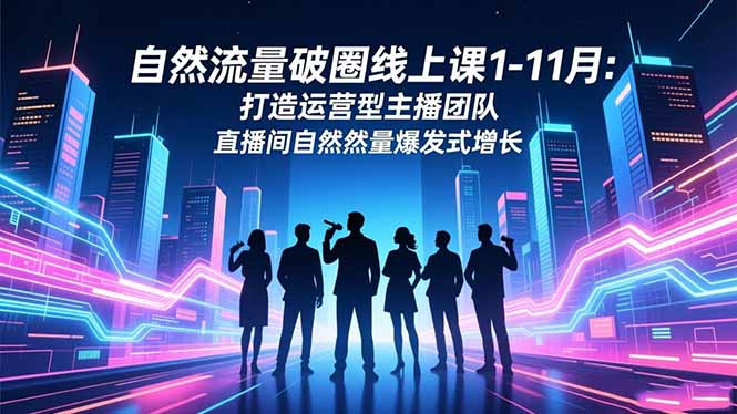 自然流量破圈线上课1-11月：打造运营型主播团队 直播间自然流量爆发式增长-云讯网创