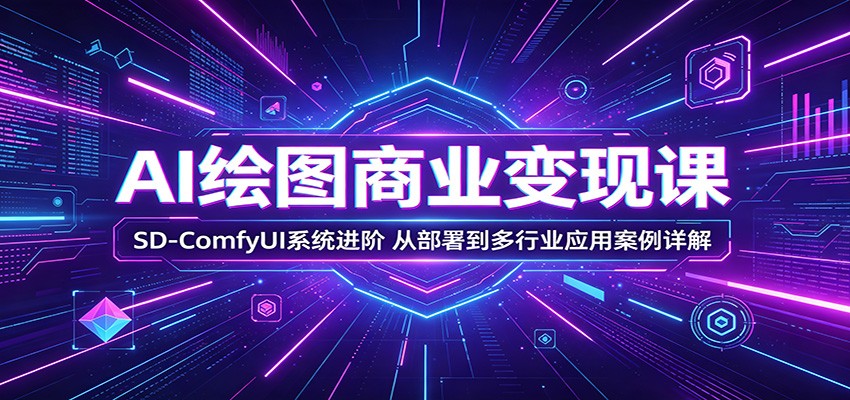 AI绘图商业变现课：SD-ComfyUI系统进阶，从部署到多行业应用案例详解-云讯网创