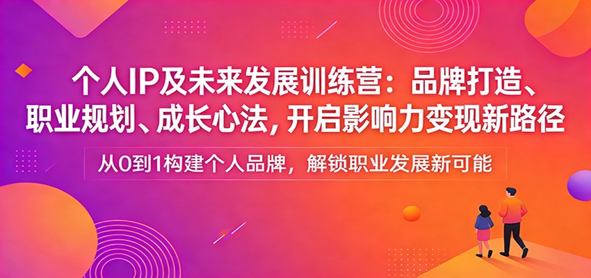 个人IP及未来发展训练营：品牌打造、职业规划、成长心法，开启影响力变现新路径-云讯网创
