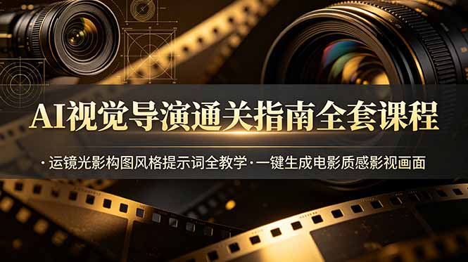 AI视觉导演通关指南全套课程，运镜光影构图风格提示词全教学，一键生成电影质感影视画面-云讯网创