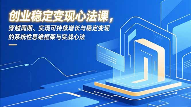 创业稳定变现心法课,穿越周期、实现可持续增长与稳定变现的系统性思维框架与实战心法-云讯网创