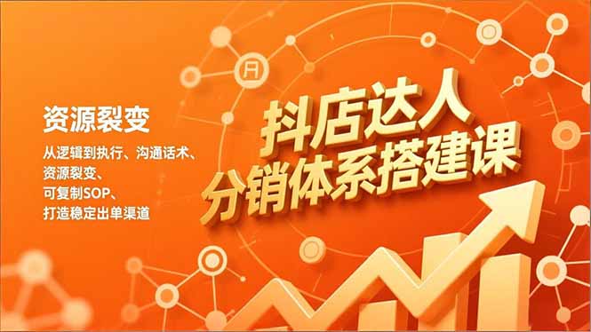 抖店达人分销体系搭建课，从逻辑到执行、沟通话术、资源裂变，可复制SOP，打造稳定出单渠道-云讯网创