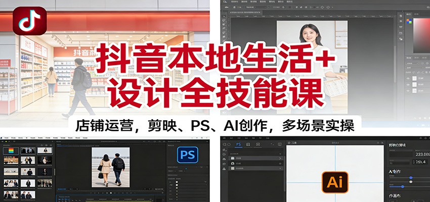 抖音本地生活+设计全技能课：店铺运营，剪映、PS、AI创作，多场景实操-云讯网创