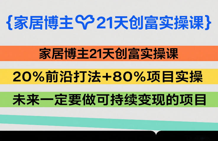 家居博主21天创富实操课，20%前沿打法+80%项目实操，未来一定要做可持续变现的项目-云讯网创