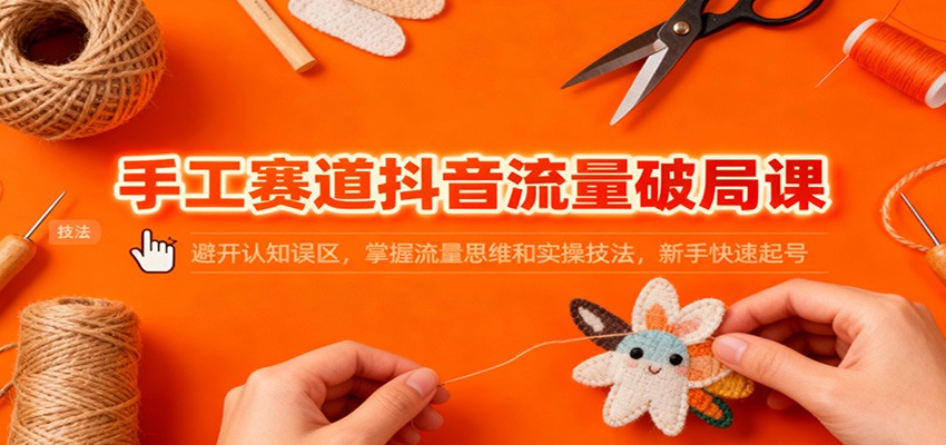 手工赛道抖音流量破局课：避开认知误区，掌握流量思维和实操技法，新手快速起号-云讯网创