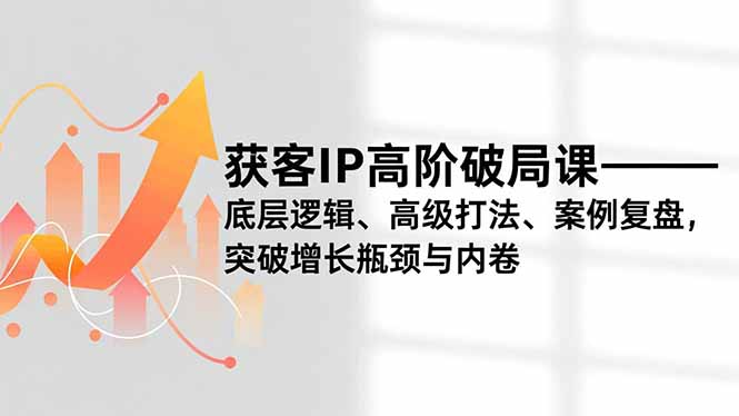 获客IP高阶破局课，底层逻辑、高级打法、案例复盘，突破增长瓶颈与内卷-云讯网创