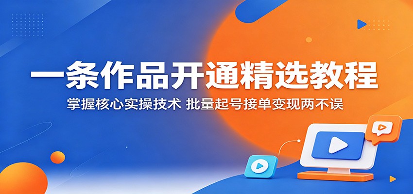 一条作品开通精选教程：掌握核心实操技术，批量起号接单变现两不误-云讯网创