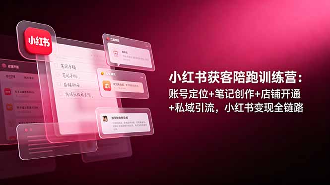小红书获客陪跑训练营：账号定位+笔记创作+店铺开通+私域引流，小红书变现全链路-云讯网创