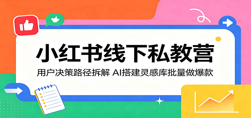 小红书线下私教营：用户决策路径拆解，AI搭建灵感库批量做爆款-云讯网创