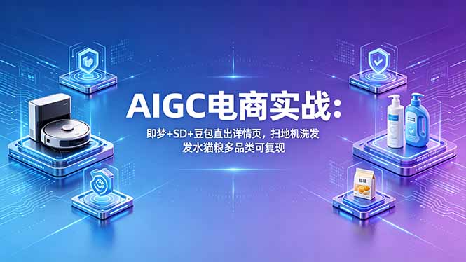 AIGC电商实战班：即梦+SD+豆包直出详情页，扫地机洗发水猫粮多品类可复现-云讯网创
