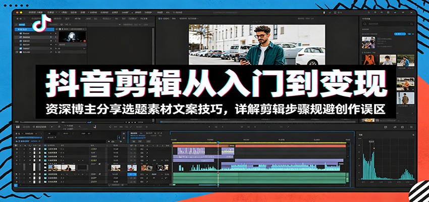 抖音剪辑从入门到变现：资深博主分享选题素材文案技巧，详解剪辑步骤规避创作误区-云讯网创