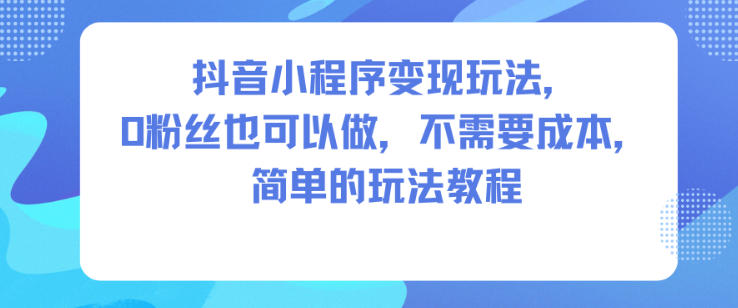 抖音小程序变现玩法,0粉丝也可以做,不需要成本,简单的玩法教程-云讯网创