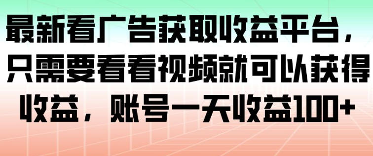 最新看广告获取收益平台，只需要看看视频就可以获得收益，账号一天收益100+-云讯网创