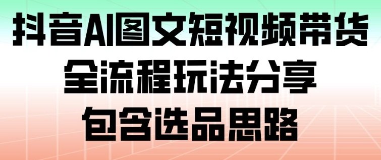 抖音AI图文短视频带货，全流程玩法分享，包含选品思路-云讯网创