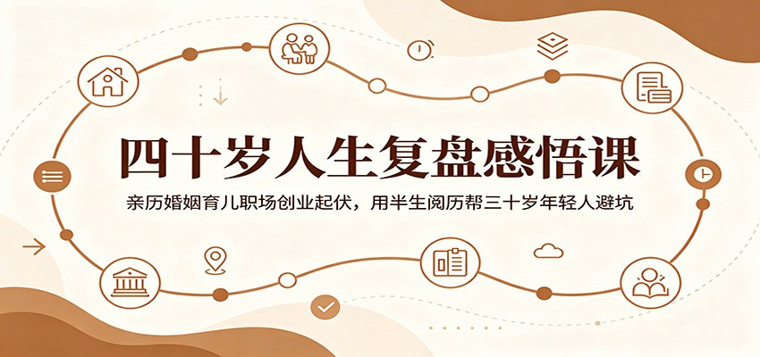四十岁人生复盘感悟课：亲历婚姻育儿职场创业起伏，用半生阅历帮三十岁年轻人避坑-云讯网创