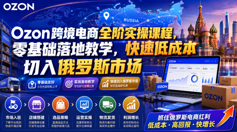 Ozon跨境电商全阶实操课程，零基础落地教学，快速低成本切入俄罗斯市场-云讯网创