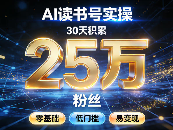 AI读书号涨粉实操，30天积累2W粉丝，零基础低门槛易变现-云讯网创
