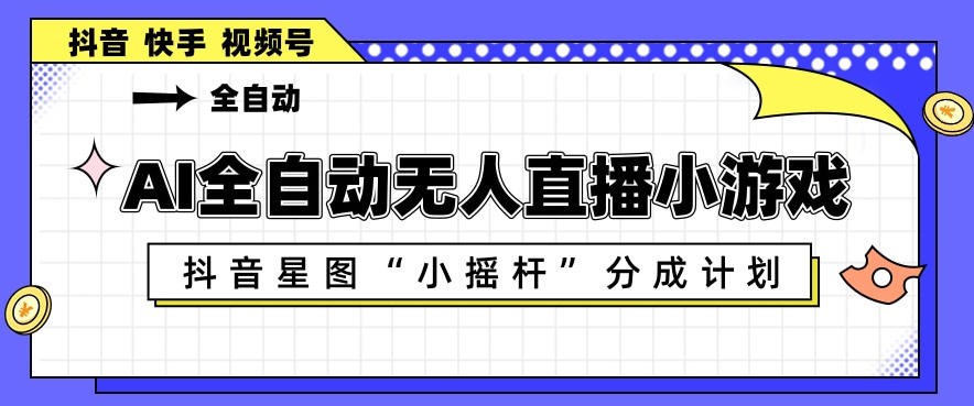 AI全自动直播小游戏，抖音星图小摇杆分成计划，支持多账号矩阵化运营【揭秘】-云讯网创
