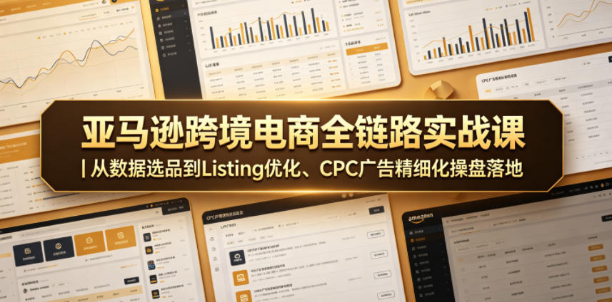 亚马逊跨境电商全链路实战课｜从数据选品到Listing优化、CPC广告精细化操盘落地-云讯网创
