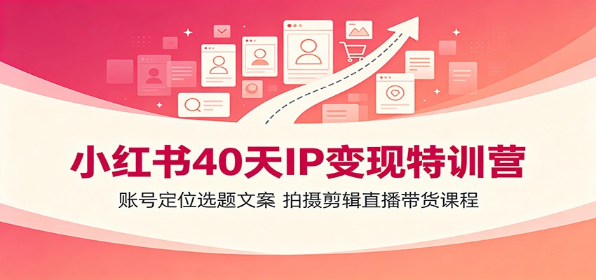 小红书40天IP变现特训营：账号定位选题文案，拍摄剪辑直播带货课程-云讯网创