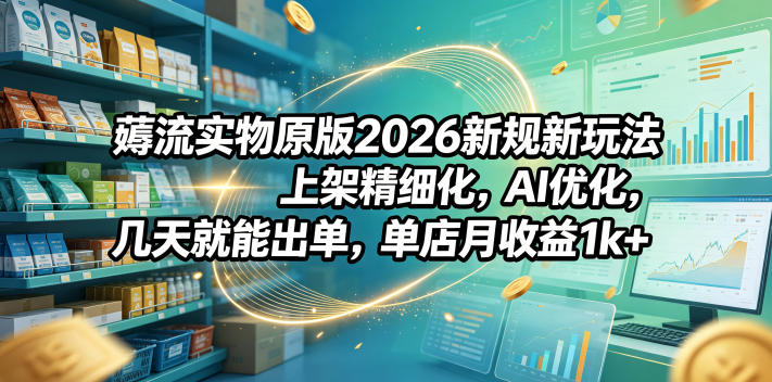 薅流实物原版2026新规新玩法，上架精细化，AI优化，几天就能出单，单店月收益1k+-云讯网创