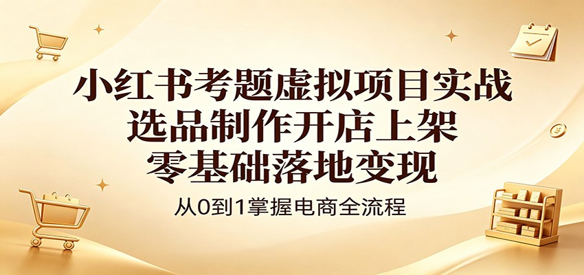 小红书考题虚拟项目实战:选品制作开店上架,零基础落地变现-云讯网创