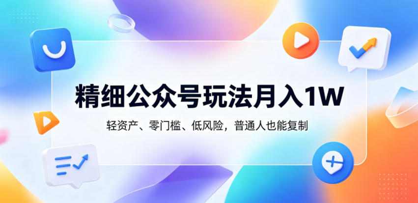 精细公众号玩法月入1W，轻资产、零门槛、低风险，普通人也能复制【揭秘】-云讯网创