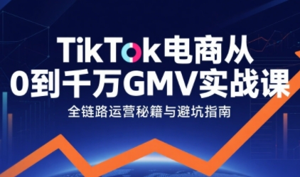TikTok电商从0到千万GMV实战课,从0到1拆解实战秘籍(更新)-云讯网创