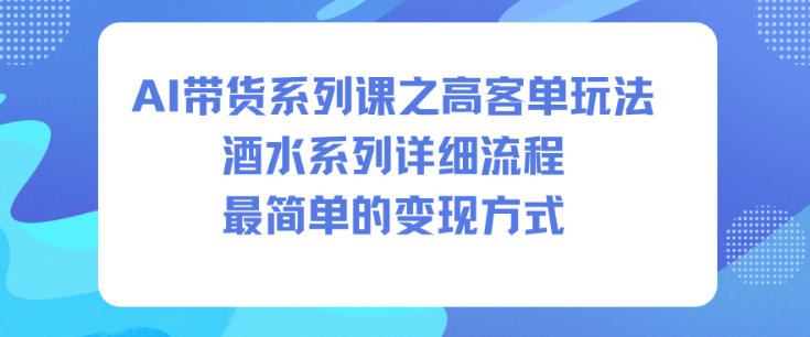 AI带货系列课之高客单玩法,酒水系列,详细流程,最简单的变现方式-云讯网创