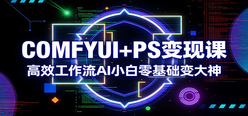 COMFYUI+PS变现课：高效工作流AI小白零基础变大神-云讯网创