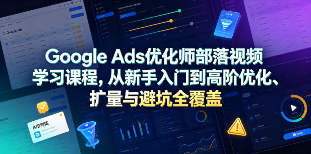 Google Ads优化师部落视频学习课程，从新手入门到高阶优化、扩量与避坑全覆盖(更新2026)-云讯网创