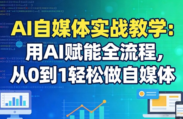 AI自媒体实战教学：用AI赋能全流程，从0到1轻松做自媒体-云讯网创