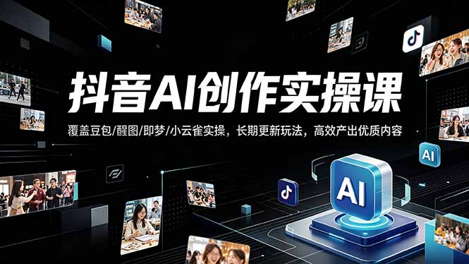 抖音AI创作变现课，覆盖豆包/醒图/即梦/小云雀实操，长期更新玩法，高效产出优质内容-云讯网创
