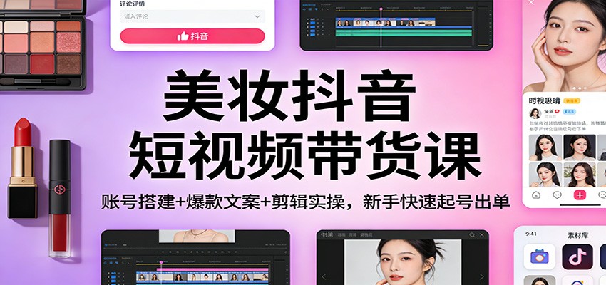美妆抖音短视频带货课：账号搭建+爆款文案+剪辑实操，新手快速起号出单-云讯网创