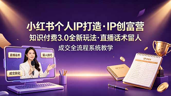 小红书个人IP打造创富营，知识付费3.0全新玩法，直播话术留人成交全流程系统教学-云讯网创