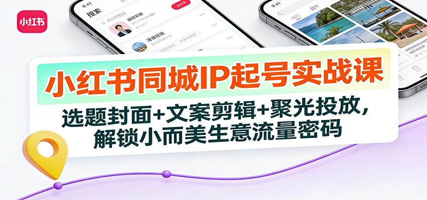 小红书同城IP起号实战课：选题封面+文案剪辑+聚光投放，解锁小而美生意流量密码-云讯网创