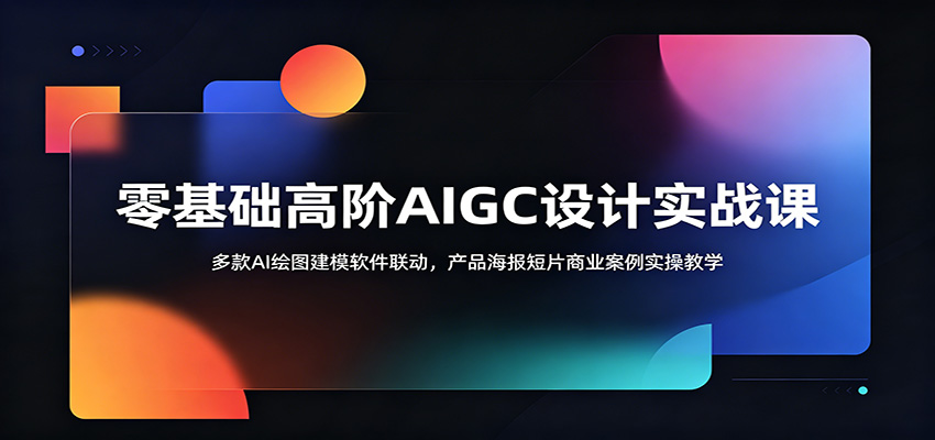 零基础高阶AIGC设计实战课：多款AI绘图建模软件联动，产品海报短片商业案例实操教学-云讯网创