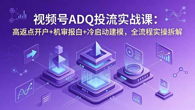 视频号ADQ投流实战课：高返点开户+机审报白+冷启动建模，全流程实操拆解-云讯网创