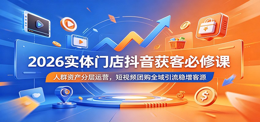 2026实体门店抖音获客必修课：人群资产分层运营，短视频团购全域引流稳增客源-云讯网创