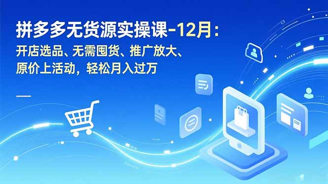 拼多多无货源实操课-12月：开店选品、无需囤货、推广放大、原价上活动，轻松月入过万-云讯网创