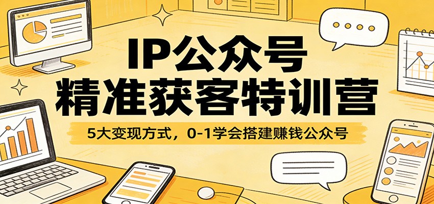 IP公众号精准获客特训营：5大变现方式，0-1学会搭建赚钱公众号-云讯网创