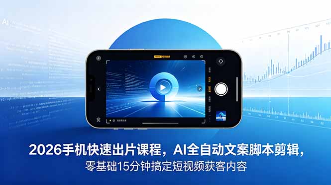 2026 手机快速出片课程,AI 全自动文案脚本剪辑,零基础 15 分钟搞定短视频获客内容-云讯网创