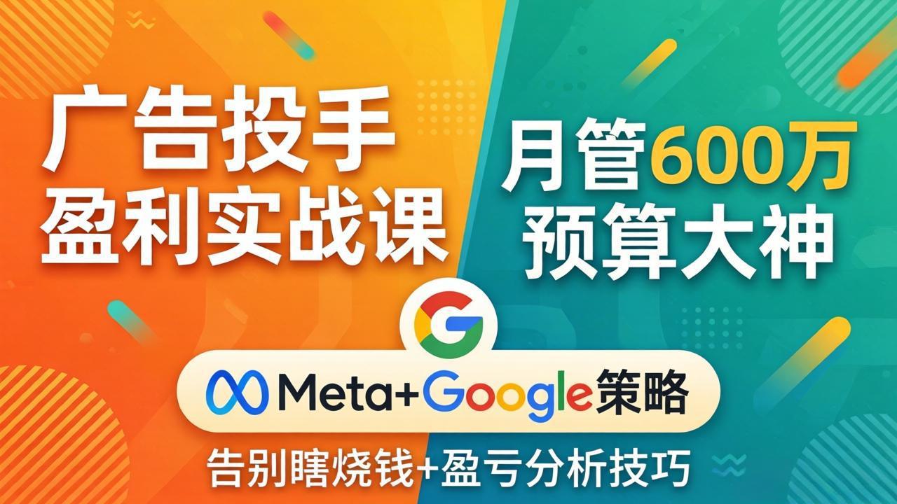 广告投手盈利实战课：月管600万预算大神，带你告别瞎烧钱，Meta+Google策略+盈亏分析-云讯网创