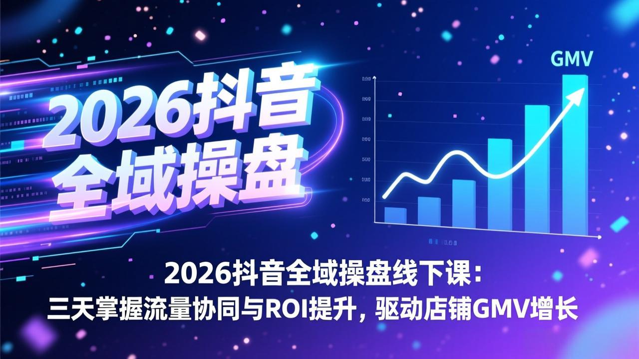 2026抖音全域操盘线下课：三天掌握流量协同与ROI提升，驱动店铺GMV增长-云讯网创